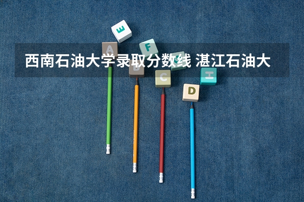 西南石油大学录取分数线 湛江石油大学录取分数线
