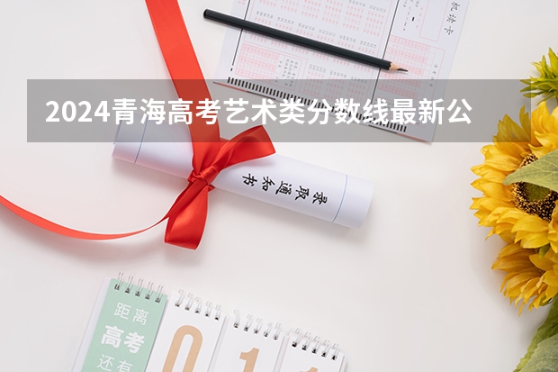 2024青海高考艺术类分数线最新公布 分数线是多少