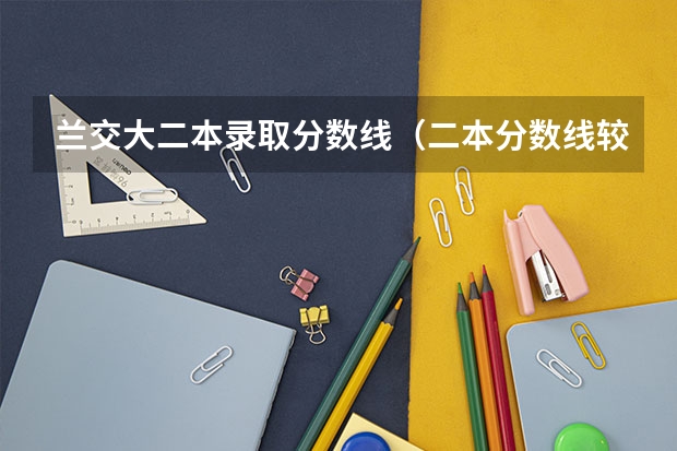 兰交大二本录取分数线(二本分数线较低的大学)