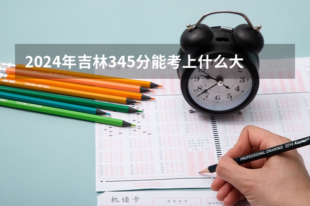2024年吉林345分能考上什么大学?