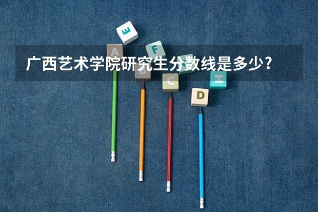广西艺术学院研究生分数线是多少?