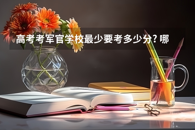 高考考军官学校最少要考多少分? 哪几个军官学校较好?