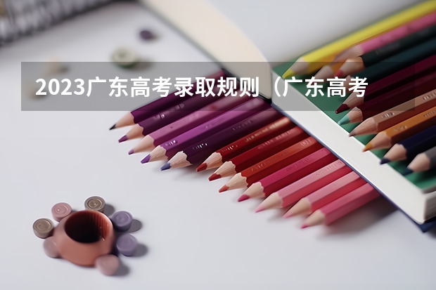 2023广东高考录取规则（广东高考各批次志愿填报时间安排及各批次录取时间安排）