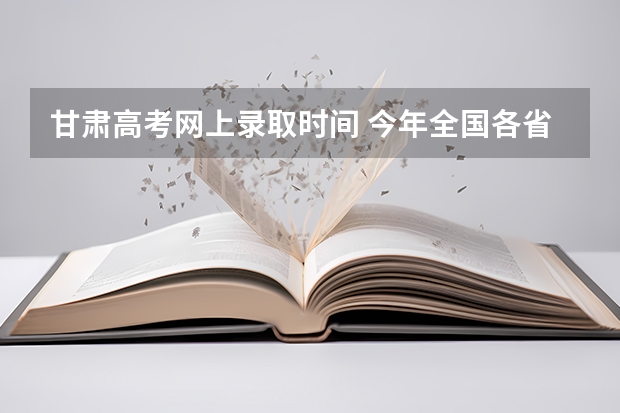 甘肃高考网上录取时间 今年全国各省的高考志愿填报时间是几号？