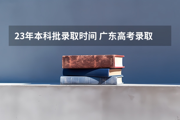 23年本科批录取时间 广东高考录取结果的时间
