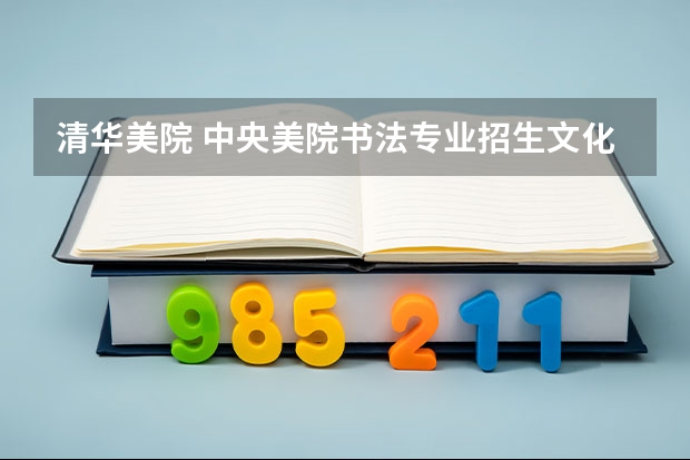 清华美院 中央美院书法专业招生文化和专业分数线 广西艺术学院专业录取分数线