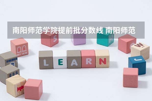 南阳师范学院提前批分数线 南阳师范学院专升本分数线？