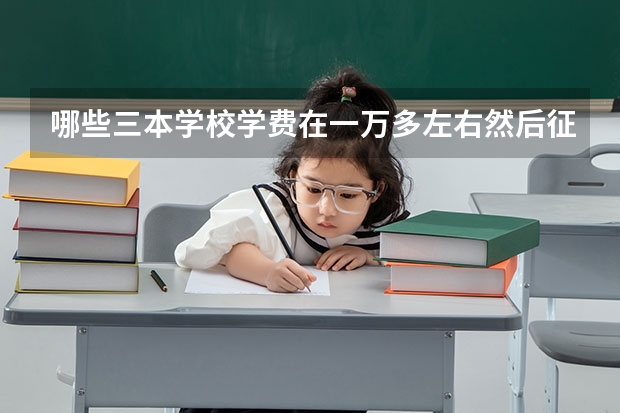 哪些三本学校学费在一万多左右然后征集志愿的？
