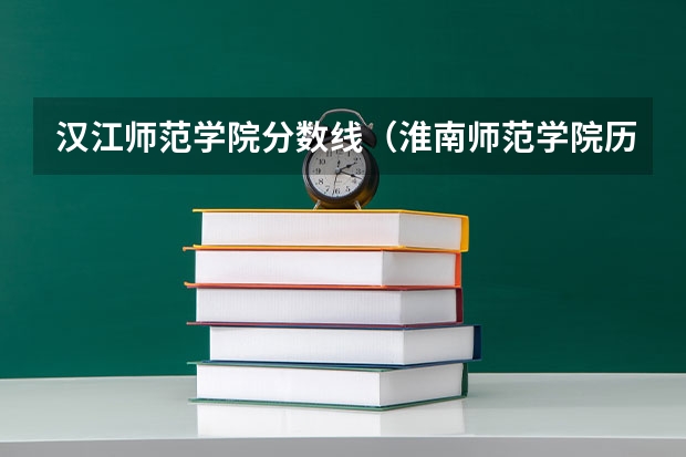 汉江师范学院分数线（淮南师范学院历年分数线）