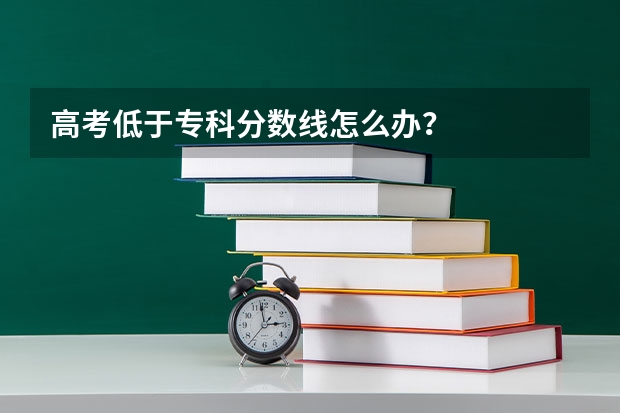 高考低于专科分数线怎么办?