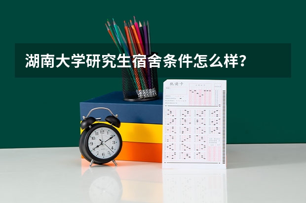 湖南大学研究生宿舍条件怎么样？