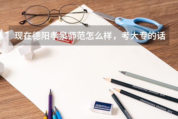 现在德阳孝泉师范怎么样，考大专的话，分数线是按照初中成绩还是中专毕业的成绩。现在学美容和幼师哪个好