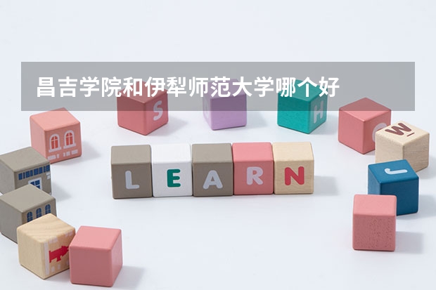 昌吉学院和伊犁师范大学哪个好