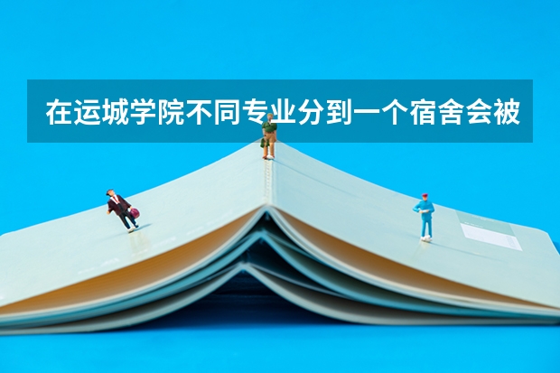 在运城学院不同专业分到一个宿舍会被欺负孤立吗