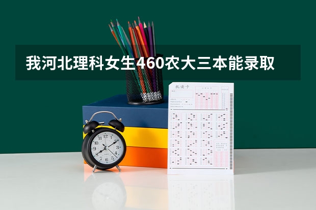 我河北理科女生460农大三本能录取吗？报啥专业?