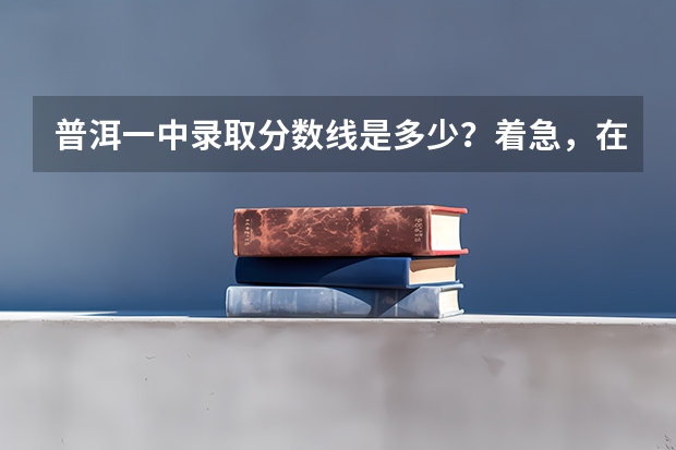 普洱一中录取分数线是多少？着急，在等