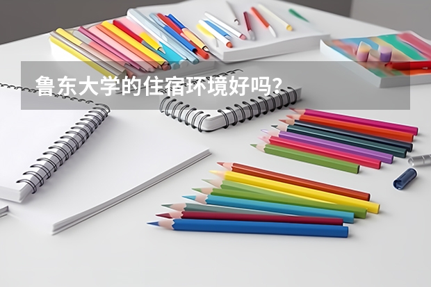 鲁东大学的住宿环境好吗？