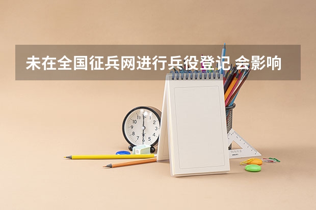 未在全国征兵网进行兵役登记 会影响高考录取吗？急！！！！！！