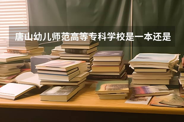 唐山幼儿师范高等专科学校是一本还是二本（河北单招第七大类学校分数线）