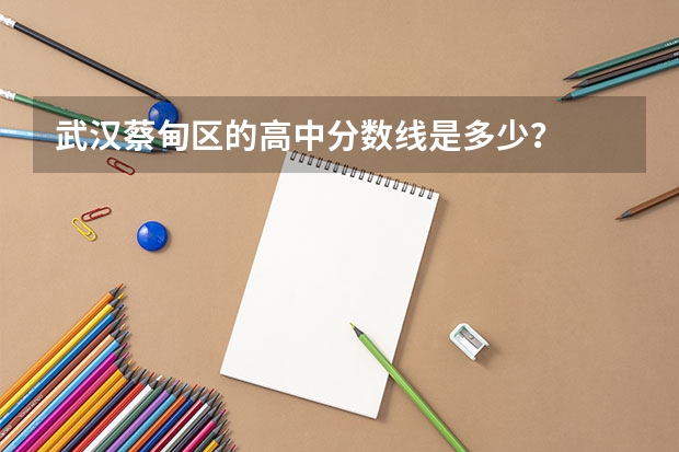 武汉蔡甸区的高中分数线是多少？