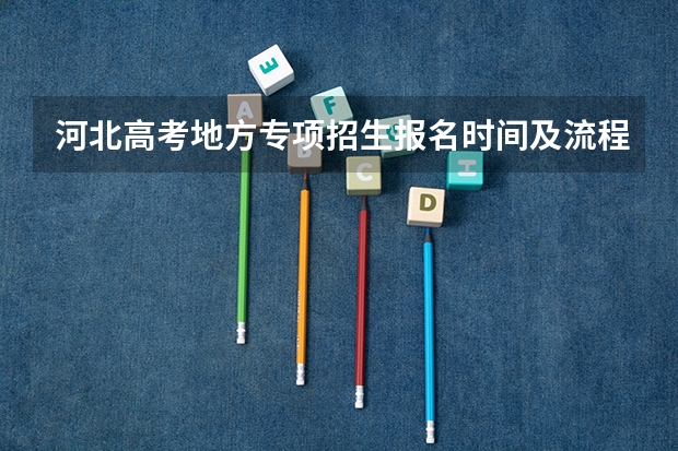 河北高考地方专项招生报名时间及流程（今年全国各省的高考志愿填报时间是几号？）