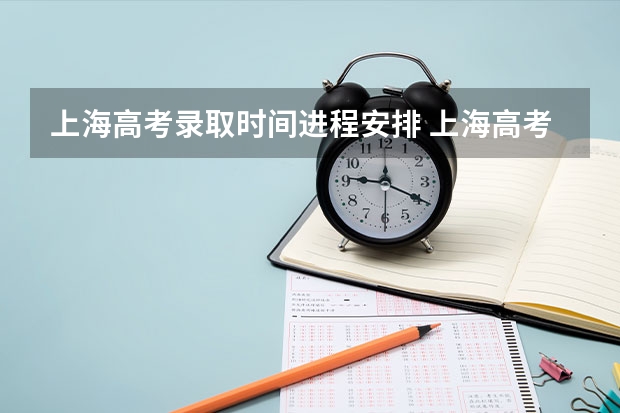 上海高考录取时间进程安排 上海高考志愿录取顺序？