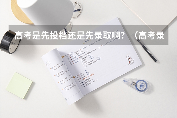 高考是先投档还是先录取啊？（高考录取流程是怎样的）