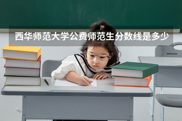 西华师范大学公费师范生分数线是多少？