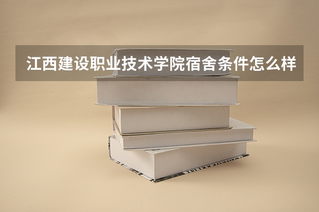 江西建设职业技术学院宿舍条件怎么样