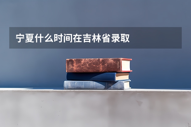 宁夏什么时间在吉林省录取