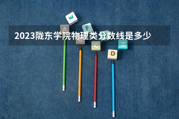 2023陇东学院物理类分数线是多少?