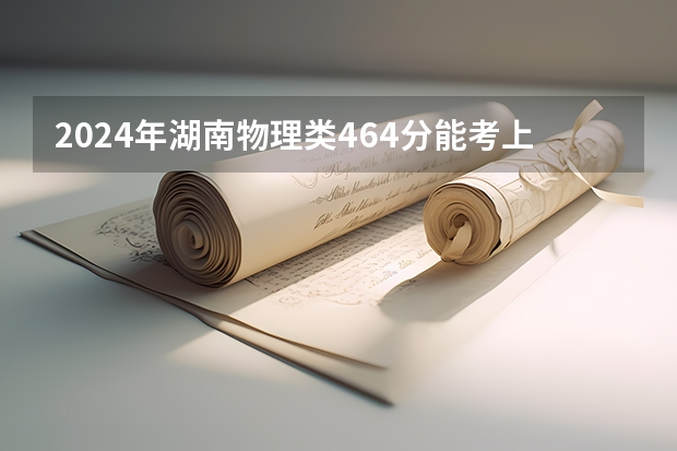 2024年湖南物理类464分能考上什么大学?