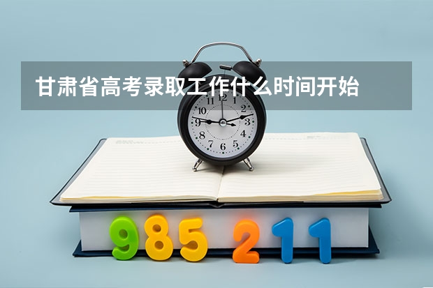 甘肃省高考录取工作什么时间开始