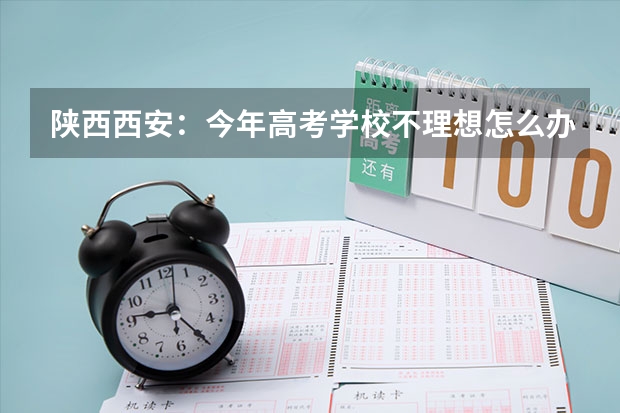 陕西西安：今年高考学校不理想怎么办啊？~