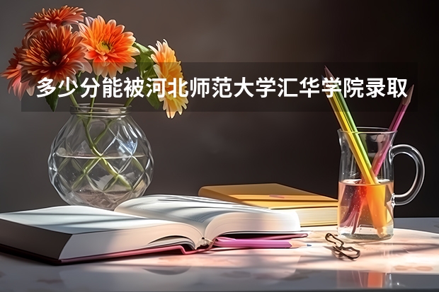 多少分能被河北师范大学汇华学院录取