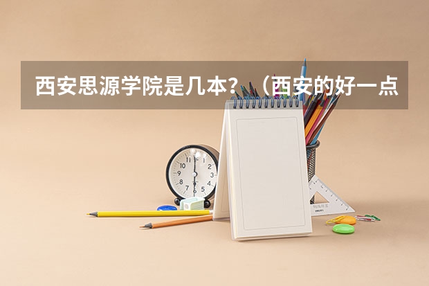 西安思源学院是几本？（西安的好一点的大学的专科）