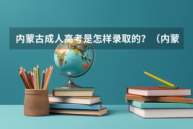 内蒙古成人高考是怎样录取的？（内蒙古专科补录时间）
