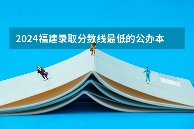 2024福建录取分数线最低的公办本科大学有哪些