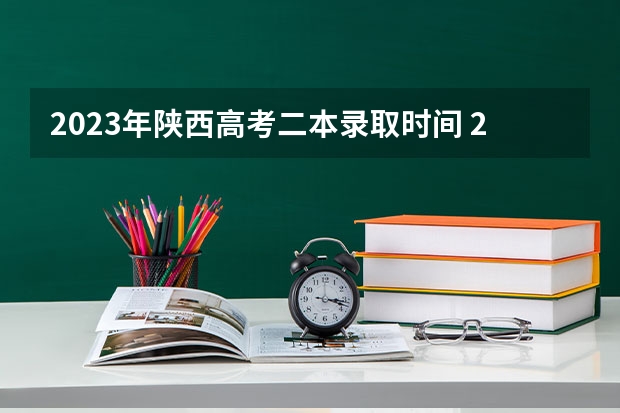 2023年陕西高考二本录取时间 2023陕西高考本科一批录取时间