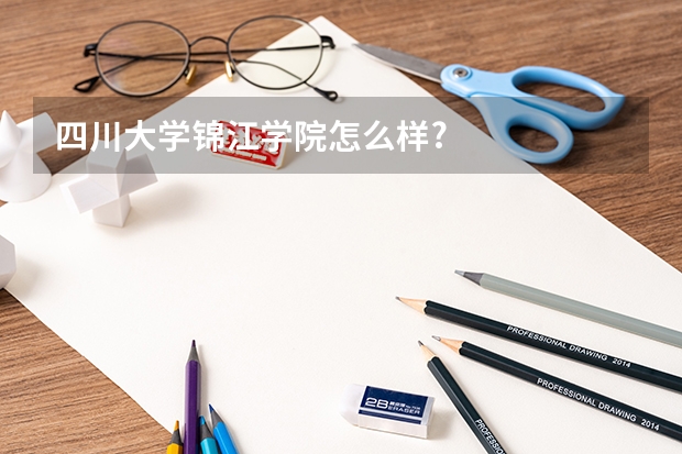 四川大学锦江学院怎么样?