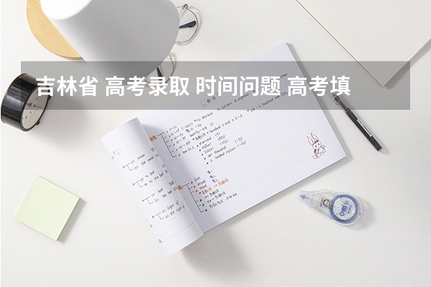 吉林省 高考录取 时间问题 高考填报志愿的时间