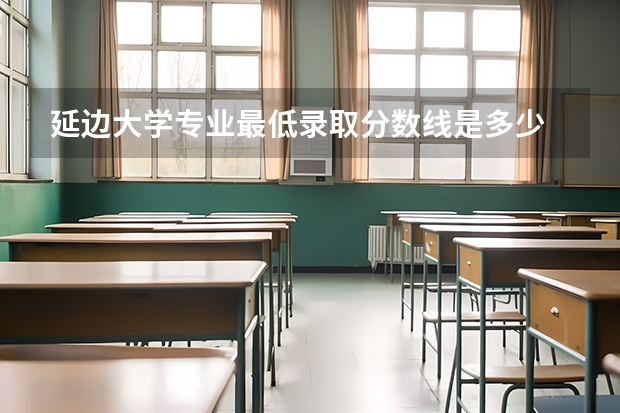 延边大学专业最低录取分数线是多少