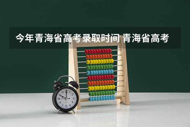 今年青海省高考录取时间 青海省高考填报志愿时间