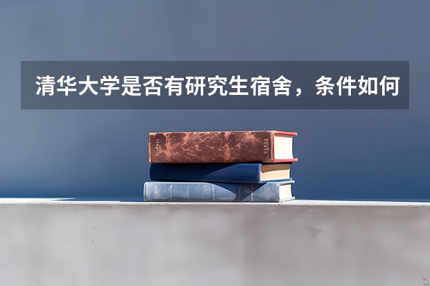 清华大学是否有研究生宿舍，条件如何？
