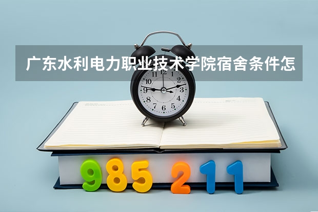 广东水利电力职业技术学院宿舍条件怎么样