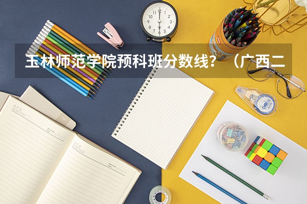 玉林师范学院预科班分数线？（广西二本大学排名及录取分数线排名）