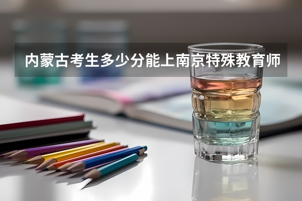 内蒙古考生多少分能上南京特殊教育师范学院