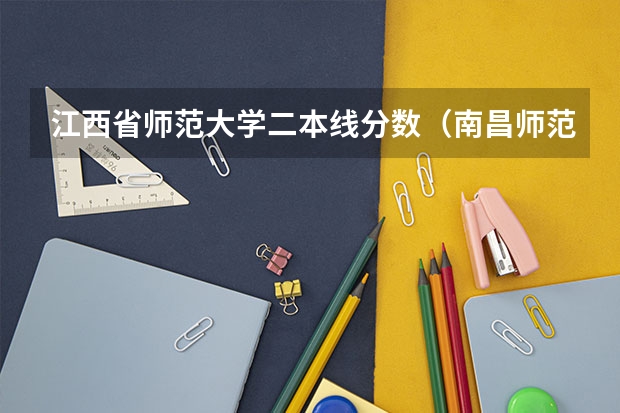 江西省师范大学二本线分数（南昌师范学院投档线）