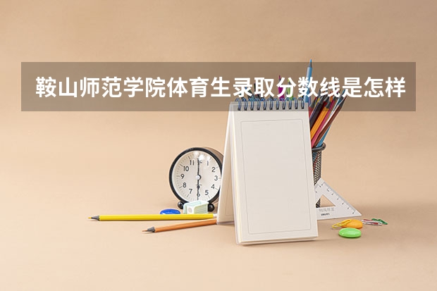 鞍山师范学院体育生录取分数线是怎样的？ 鞍山师范学院2023年招生分数线