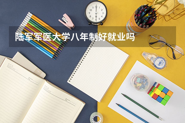 陆军军医大学八年制好就业吗